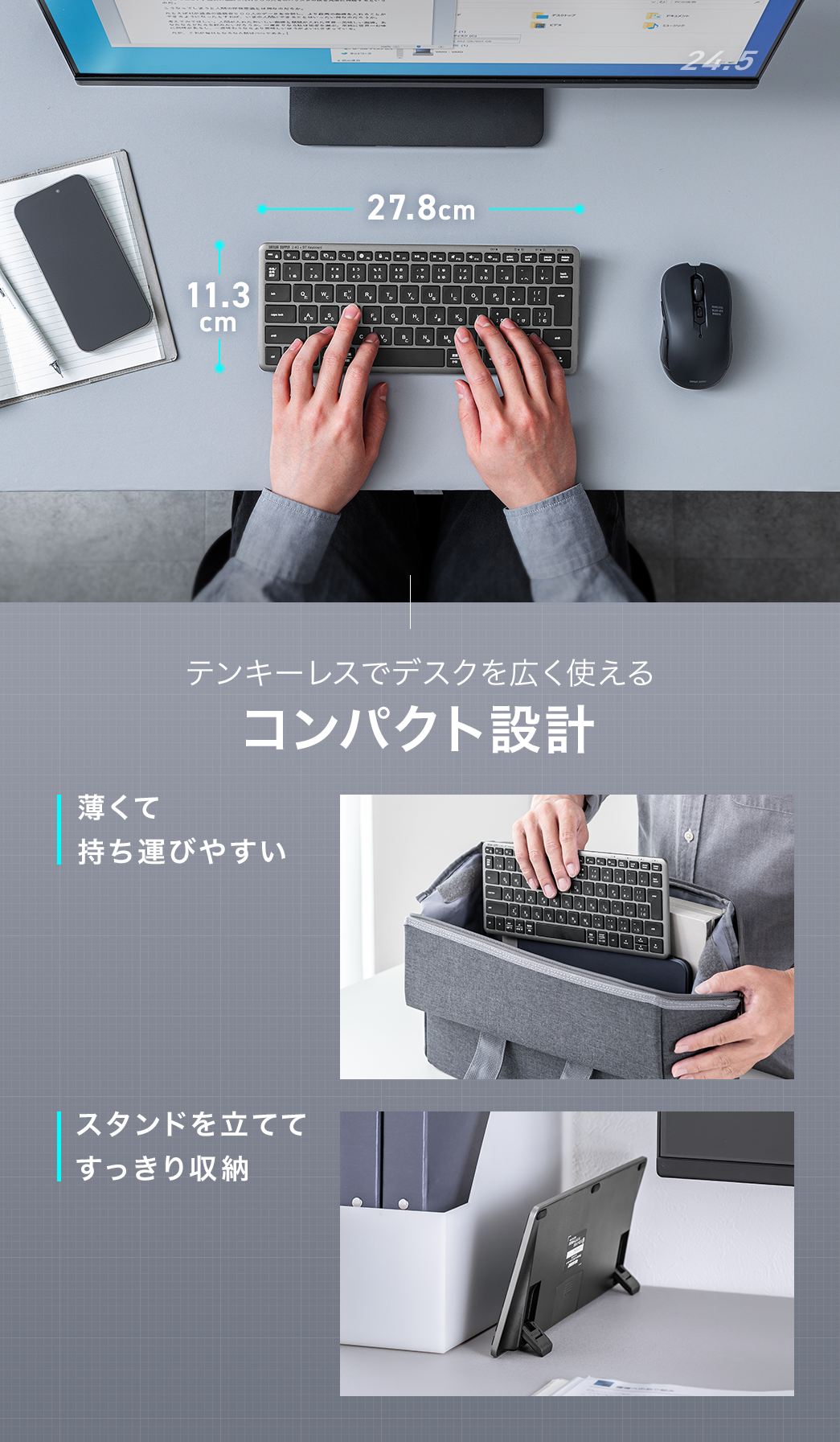 幅27.8cm、高さ11.3cmのテンキーレスでデスクを広く使える、コンパクト設計です。薄くて持ち運びやすく、スタンドを立ててすっきり収納できます。