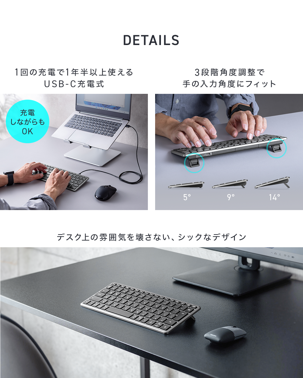 DETAILS、1回の充電で1年半以上使えるUSB-C充電式で、充電しながらも使用できます。3段階角度調整で手の入力角度にフィットし、デスク上の雰囲気を壊さない、シックなデザインです。