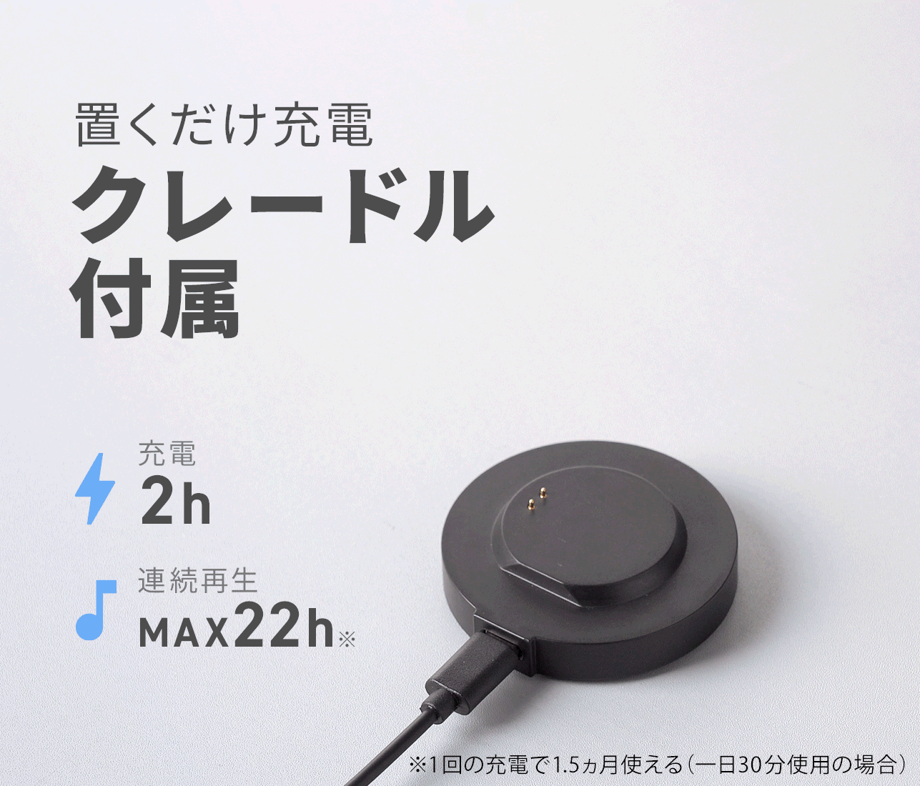 置くだけで充電できるクレードルが付属し、充電時間は約2時間、連続再生は最大22時間です。