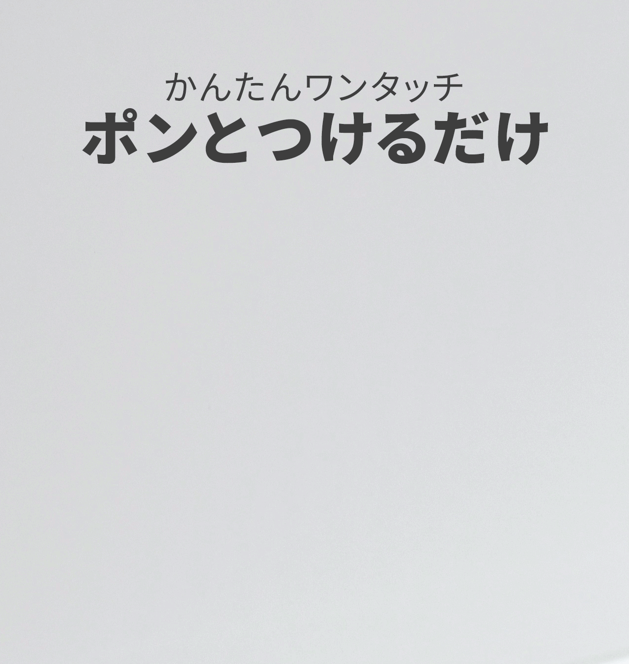 かんたんワンタッチ、ポンとつけるだけ。