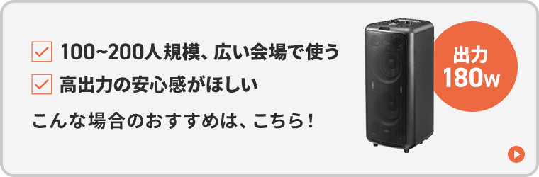 100~200人規模、広い会場で使う、高出力の安心感がほしい、こんな場合のおすすめは、こちら！