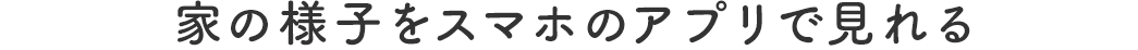 家の様子をスマホのアプリで見れる