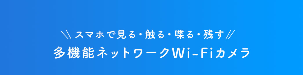 スマホで見る・触る・喋る・残す 多機能ネットワークWi-Fiカメラ