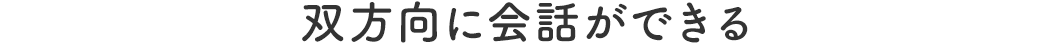 双方向に会話ができる