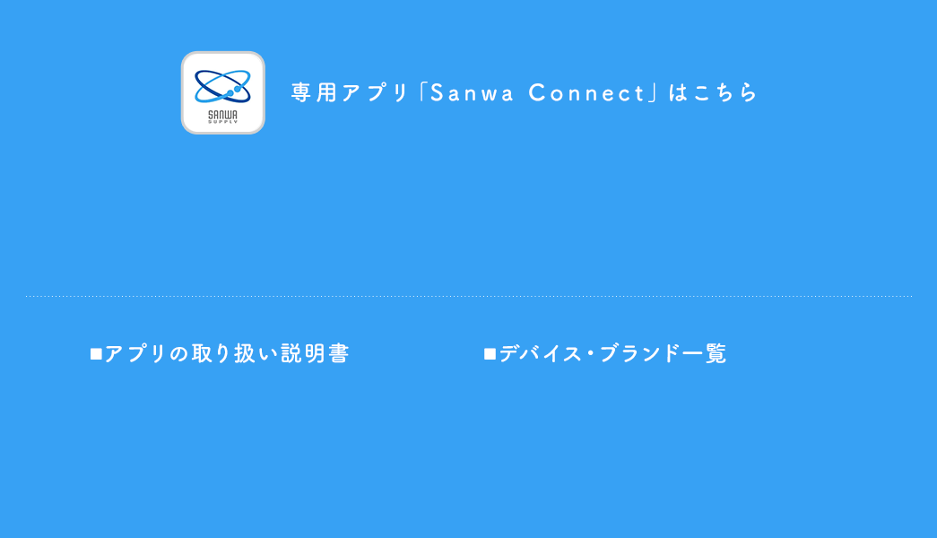 専用アプリ「Sanwa Connect」はこちら アプリの取り扱い説明書 デバイス・ブランド一覧