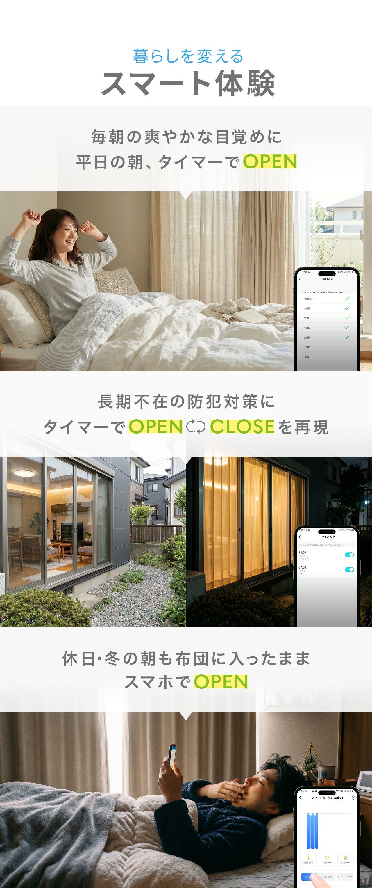 暮らしを変えるスマート体験。毎朝の爽やかな目覚めに平日の朝、タイマーでOPEN。長期不在の防犯対策にタイマーでOPENとCLOSEを再現。休日・冬の朝も布団に入ったままスマホでOPEN。