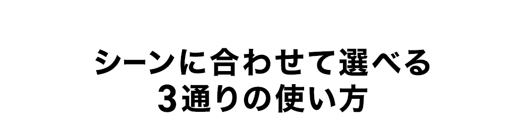 シーンに合わせて選べる3通りの使い方