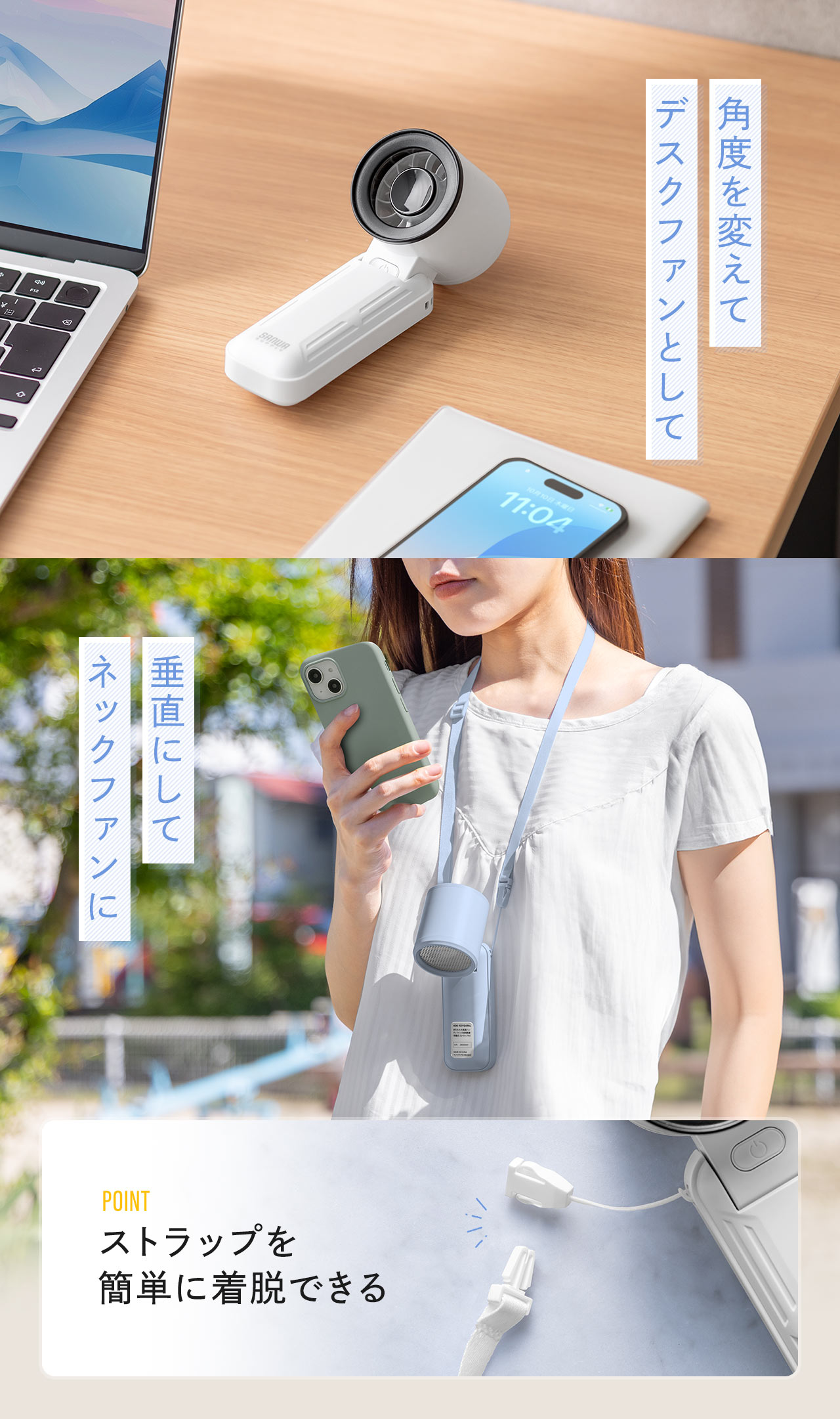 角度を変えて、デスクファンとして、垂直にして、ネックファンにしてご使用いただけます。POINT、ストラップは簡単に着脱できます。