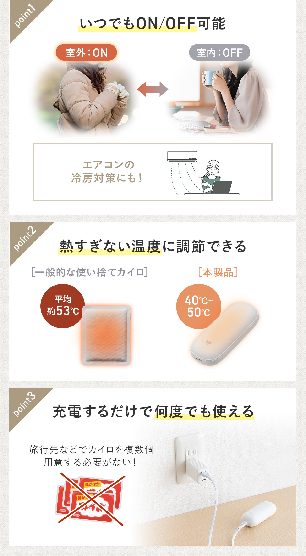 いつでもON／OFFの切り替えが可能で、熱くなりすぎないよう温度を調節でき、充電することで繰り返し使用できます。