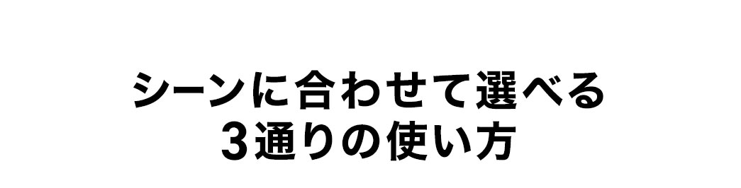 シーンに合わせて選べる3通りの使い方
