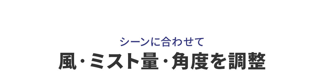 シーンに合わせて風・ミスト量・角度を調整することが可能。