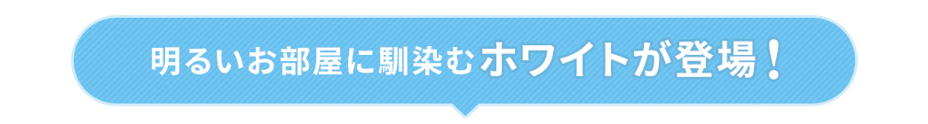 明るいお部屋に馴染むホワイトが登場！