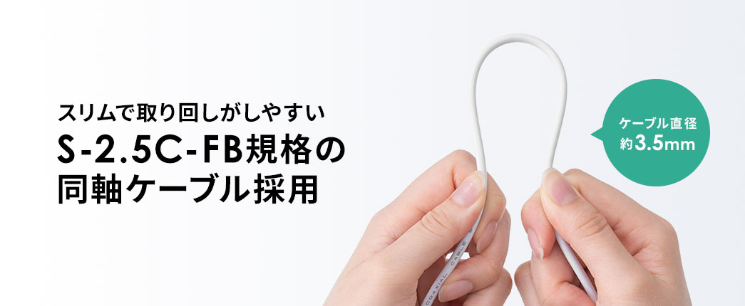スリムで取り回しがしやすいS-2.5C-FB規格の同軸ケーブル採用