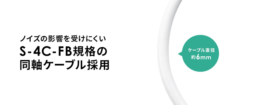 ノイズの影響を受けにくいS-4C-FB規格の同軸ケーブル採用