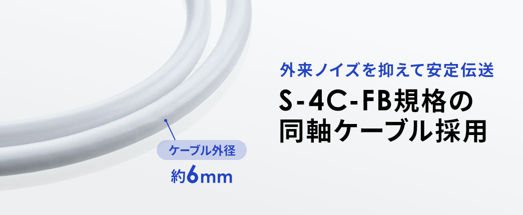 S-4C-FB規格の同軸ケーブル採用し、外来ノイズを抑えて安定伝送します。
