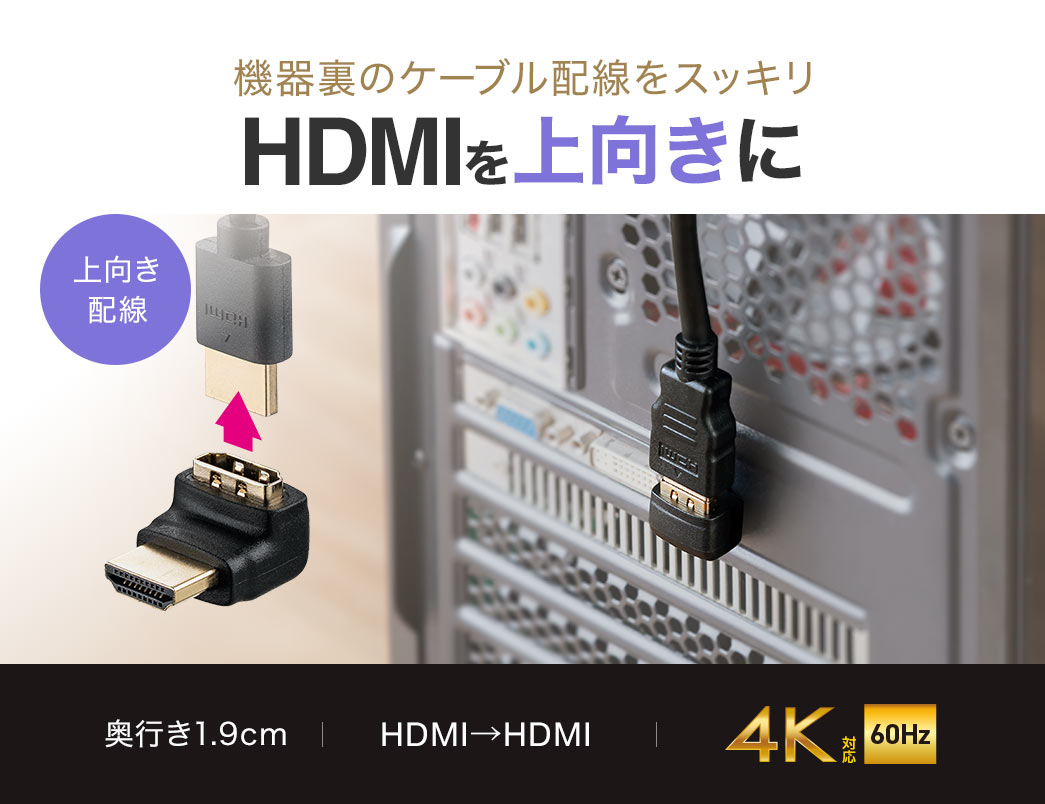 HDMIを上向きに接続できるので機器裏のケーブル配線をスッキリ。奥行き1.9cmで4K60Hz対応。