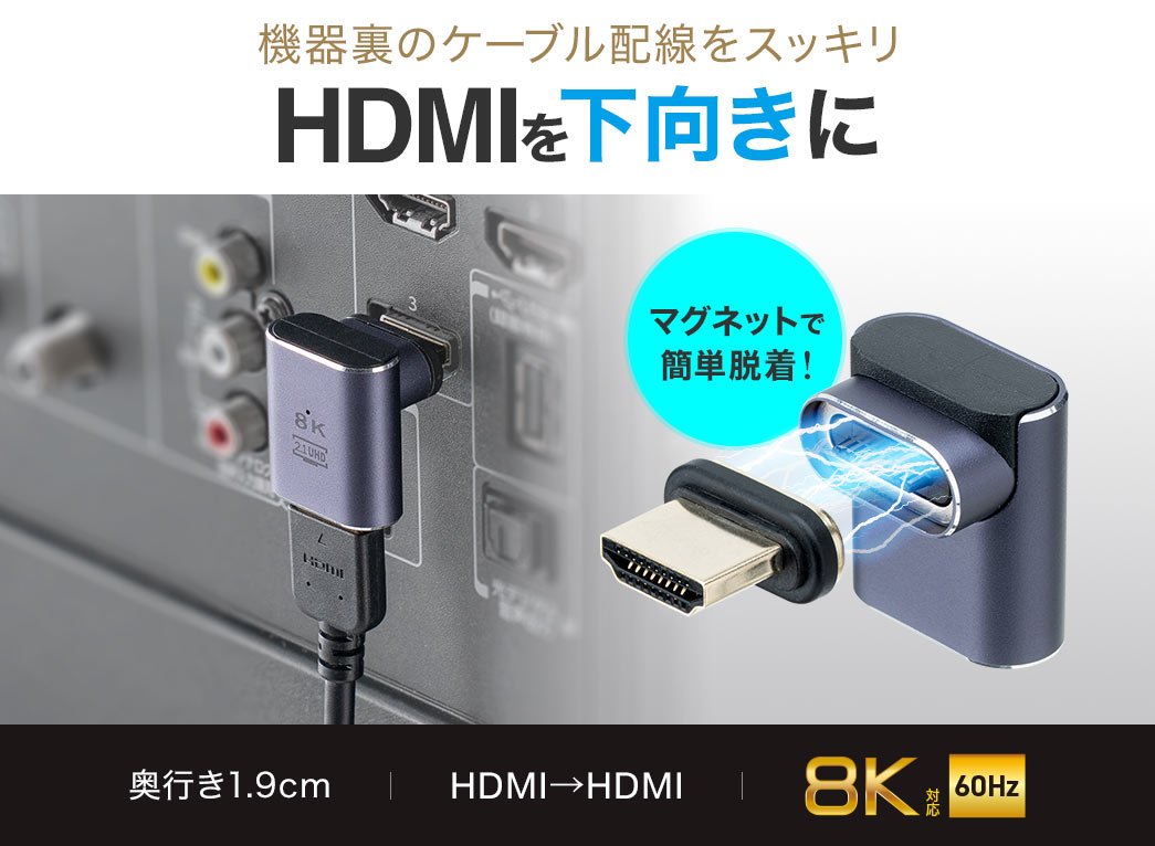 HDMIを下向きに差して機器裏のケーブル配線をスッキリ。マグネットで簡単に脱着可能、奥行き1.9cm、HDMI‐HDMI接続で、8K/60Hzにも対応しています。