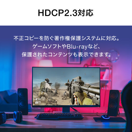 不正コピーを防ぐ著作権保護システム、HDCP2.3に対応しているので、ゲームソフトやBlu-rayなど、保護されたコンテンツも表示できます。