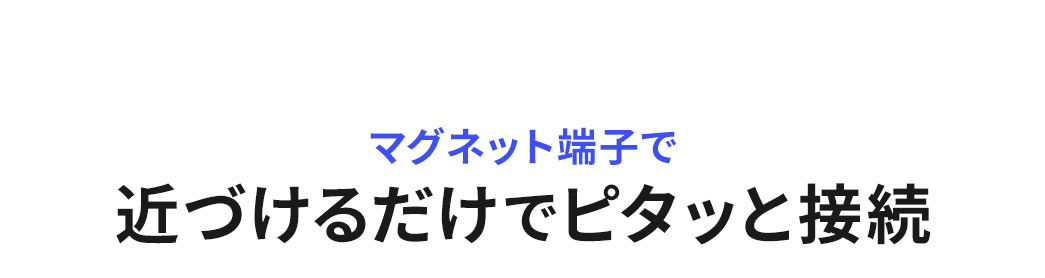 マグネット端子で近づけるだけでピタッと接続。
