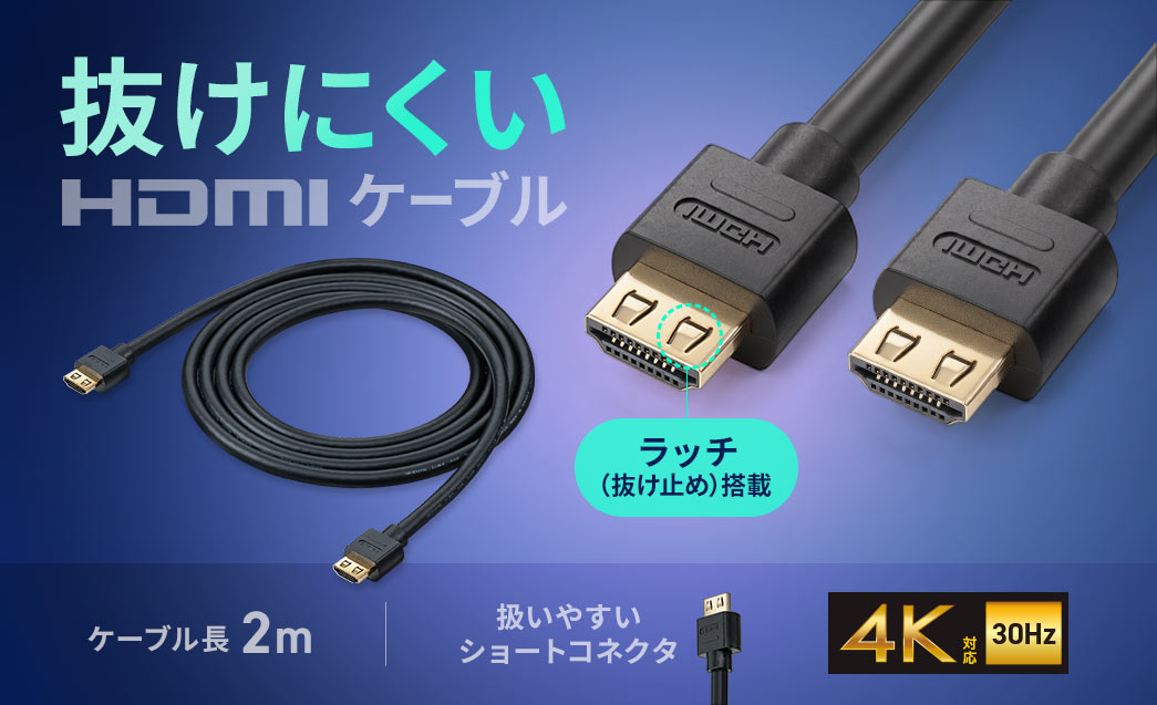 抜けにくいHDMIケーブル。ラッチを搭載で、扱いやすいショートコネクタになっており、4K30Hz対応です。