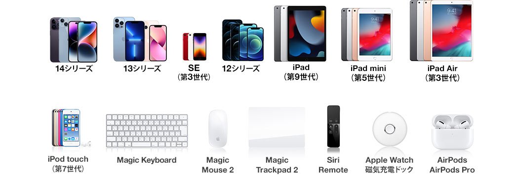 14シリーズ 13シリーズ SE(第3世代) 12シリーズ iPad世代(第9世代) ipad mini(第5世代) iPad Air(第3世代) iPod touch(第7世代) Magic Keyboard Magic Mouse2 Magic Trackpad2 Siri Remote  Apple Watch磁気充電ドック AirPods AirPods Pro 