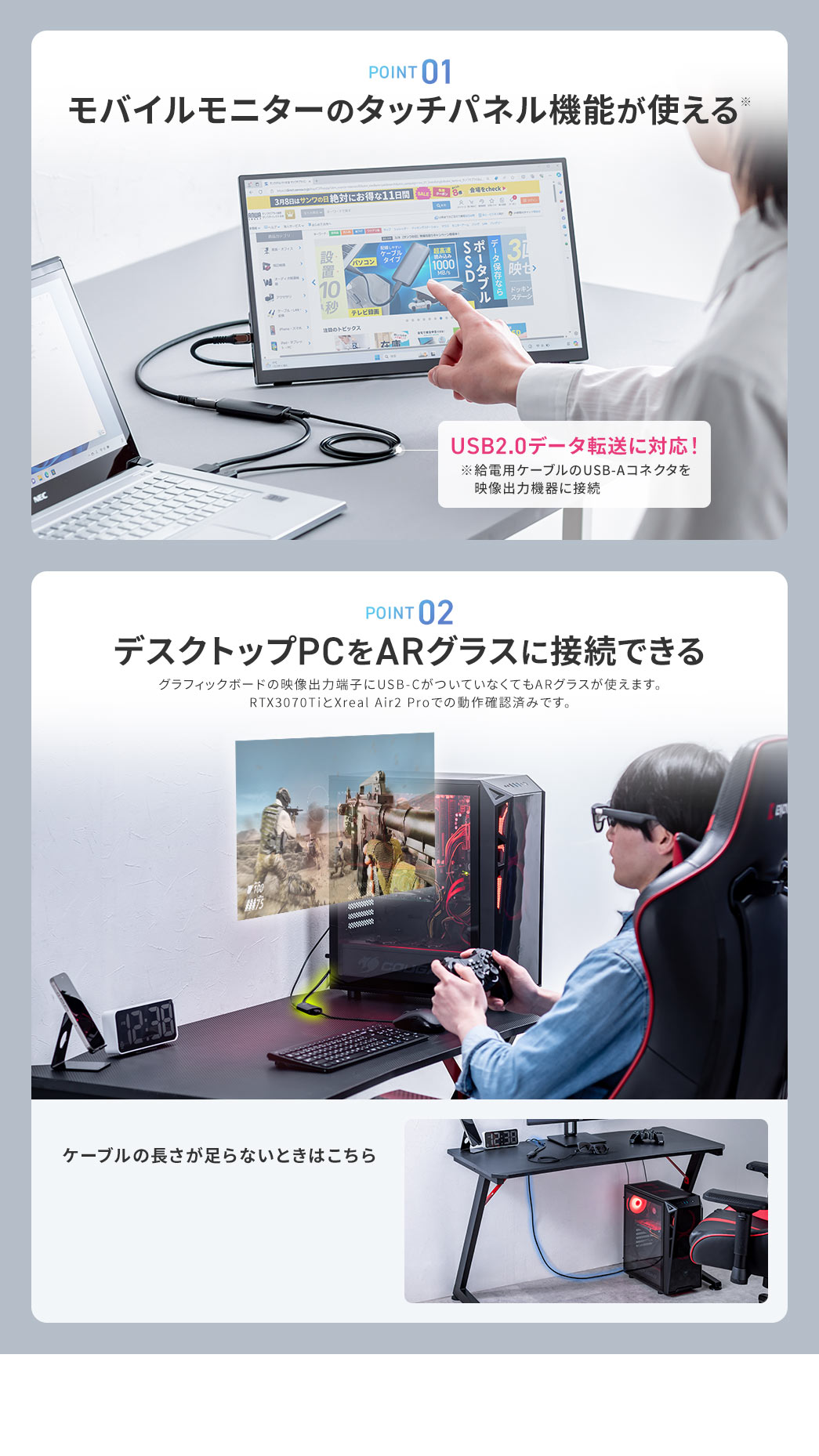 POINT1、モバイルモニターのタッチパネル機能が使え、USB2.0データ転送に対応。※給電用ケーブルのUSB-Aコネクタを映像出力機器に接続。 POINT2、デスクトップPCをARグラスに接続できる。グラフィックボードの映像出力端子にUSB-CがついていなくてもARグラスが使えます。RTX3070Tiと、Xreal Air2 Proでの動作確認済みです。