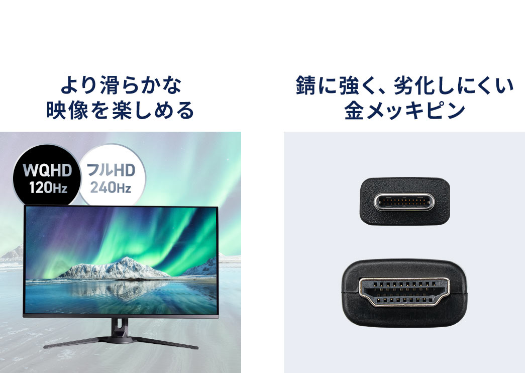 WQHD 120Hz、フルHP240Hzで、より滑らかな 映像を楽しめます。また、錆に強く、劣化しにくい金メッキピンを採用しています。