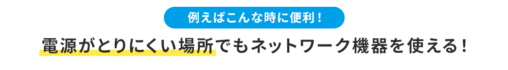 例えばこんな時に便利！ 電源がとりにくい場所でもネットワーク機器を使える！