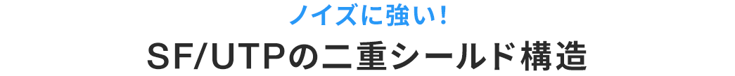 ノイズに強い！ SFUTPの二重シールド構造