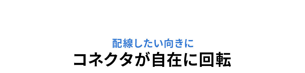 配線したい向きに、コネクタが自在に回転します。