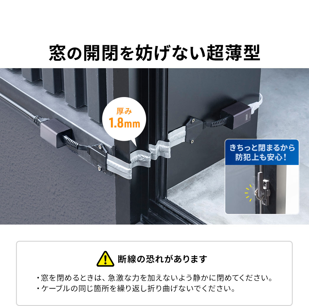 窓の開閉を妨げない超薄型で鍵もきちっと閉まるから防犯上も安心！断線の恐れがあるため、以下にご注意下さい。窓を閉めるときは、急激な力を加えないよう静かに閉めてください。また、ケーブルの同じ箇所を繰り返し折り曲げないでください。