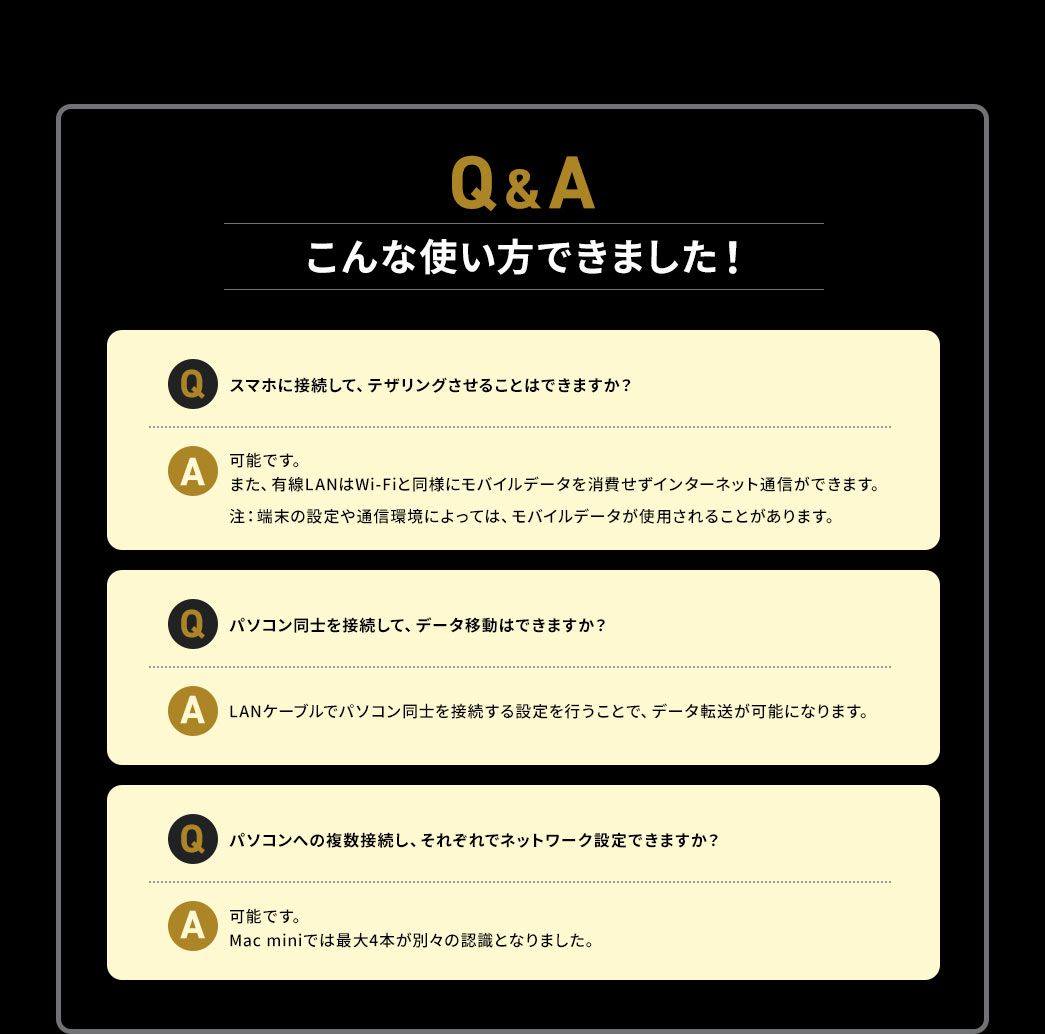こんな使い方できました スマホに接続してテザリングさせることはできますか？ パソコン同士を接続して、データ移動はできますか？ パソコンへの複数接続し、それぞれでネットワーク設定できますか？