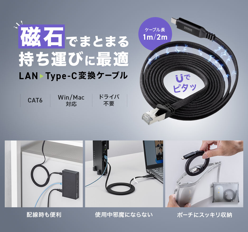 磁石でまとまり、持ち運びに便利なLANをType-Cに変換するケーブルです。ケーブル長1m、2mの2種類で、CAT6、Windows、Macに対応。ドライバ不要で使用でき、配線時も便利で使用中も邪魔になりにくく、ポーチにもすっきり収納できます。