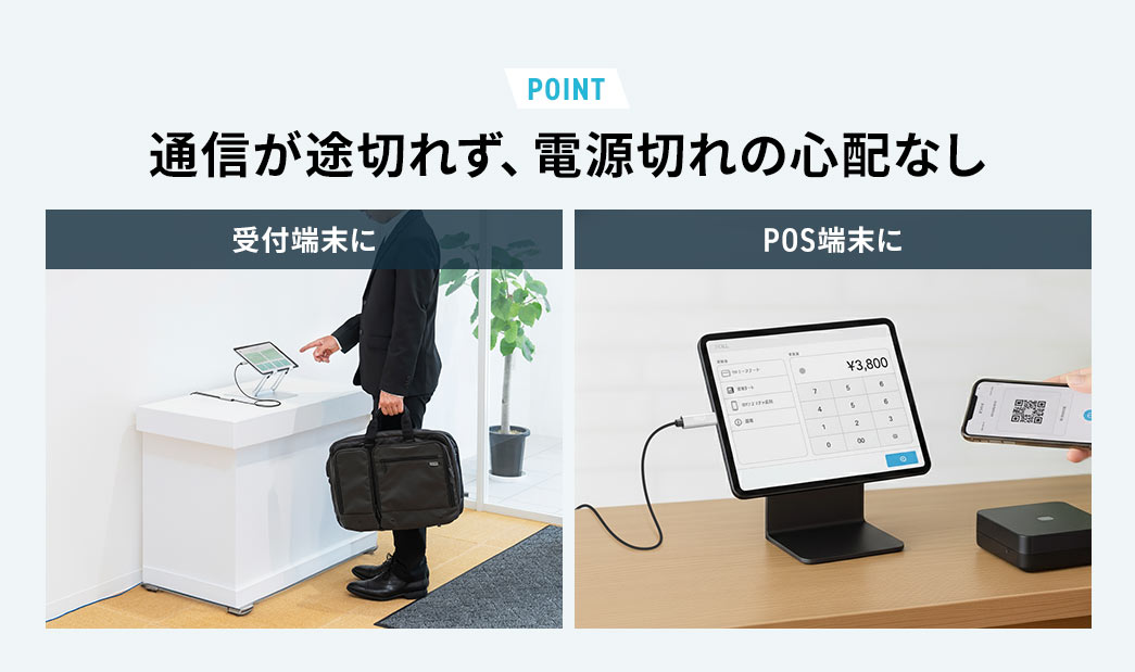 通信が途切れず、電源切れの心配ないので受付端末やPOS端末におすすめです。