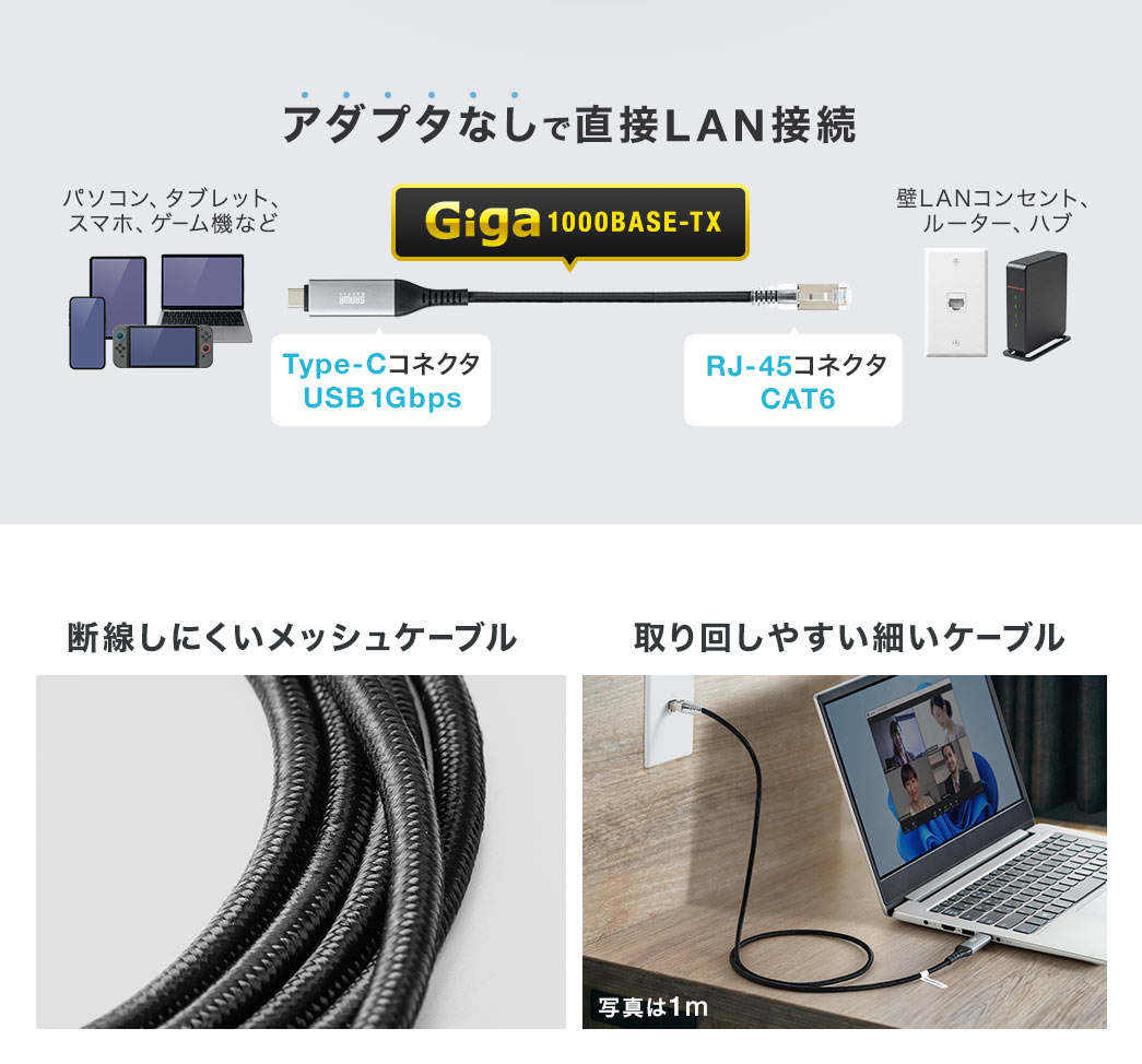 アダプタなしで直接LANの接続ができ、断線しにくいメッシュケーブルで、取り回しやすい細いケーブルです。