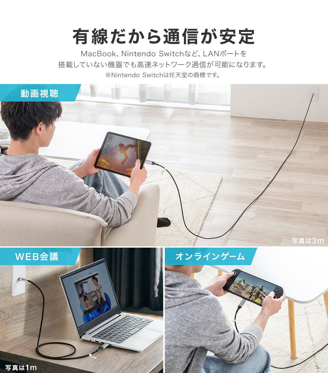 MacBook、Nintendo Switchなど、LANポートを搭載していない機器でも高速ネットワーク通信が可能になります。※Nintendo Switchは任天堂の商標です。動画視聴やWEB会議、オンラインゲームに最適です。