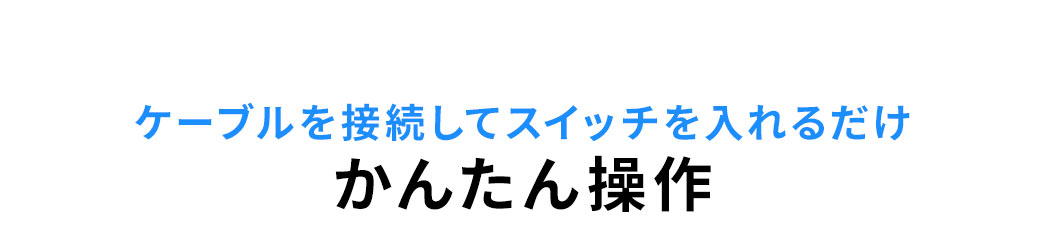 ケーブルを接続してスイッチを入れるだけのかんたん操作。