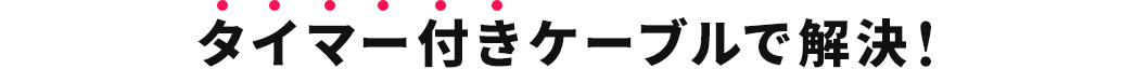 タイマー付きケーブルで解決！