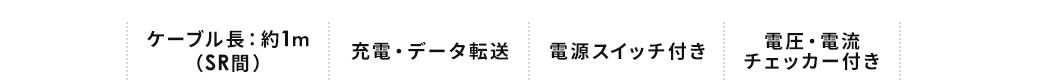 ケーブル長：約1m(SR間) / 充電・データ転送　/　電源スイッチ付き / 電圧・電流チェッカー付き