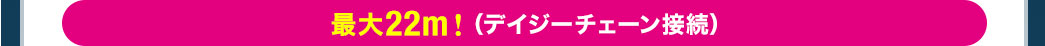 最大22m（デイジーチェーン接続）