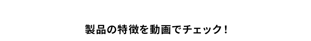 製品の特長を動画でチェック