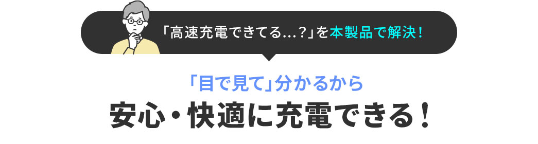 「高速充電できてる...？」を本製品で解決！ 「目で見て」分かるから 安心・快適に充電できる！