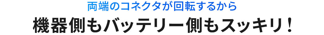 両端のコネクタが回転するから機器側もバッテリー側もスッキリ!