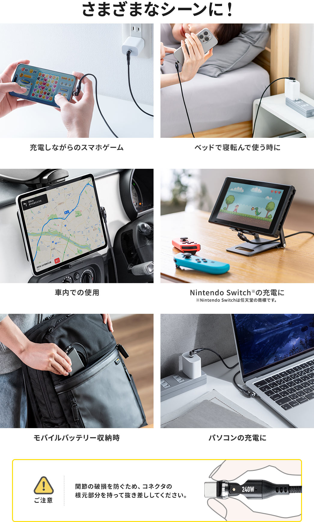 充電しながらのスマホゲームやベッドで寝転んで使う時、車内での使用、モバイルバッテリー収納時などさまざまなシーンに！使用時には以下にご注意ください、関節の破損を防ぐため、コネクタの根元部分を持って抜き差ししてください。