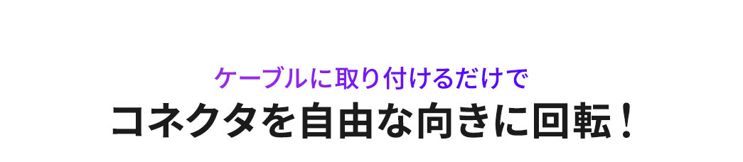 ケーブルに取り付けるだけでコネクタを自由な向きに回転！