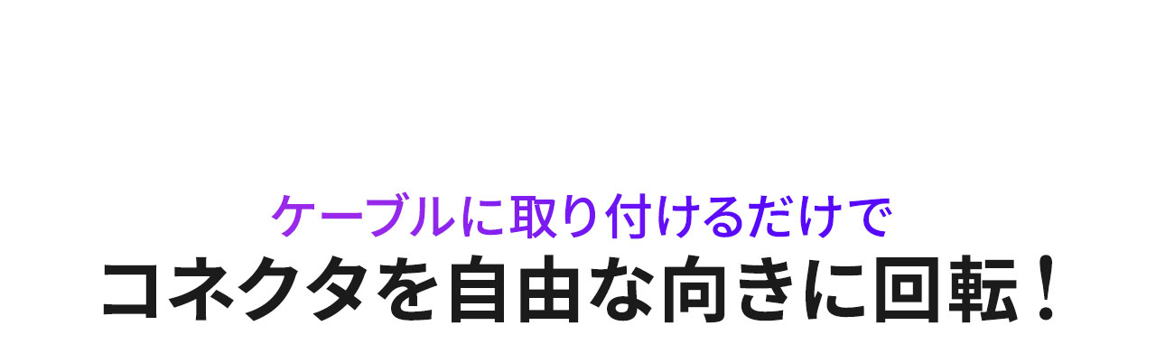ケーブルに取り付けるだけでコネクタを自由な向きに回転！