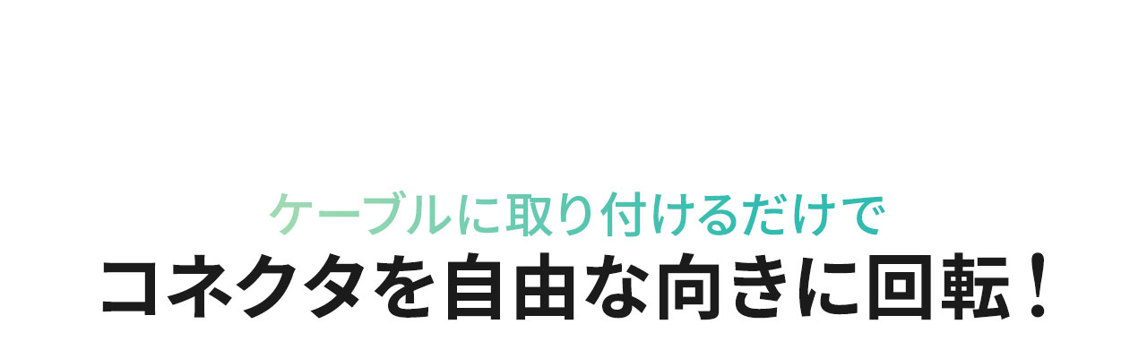 ケーブルに取り付けるだけでコネクタを自由な向きに回転！