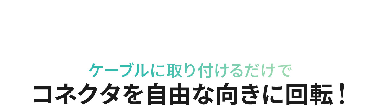 ケーブルに取り付けるだけでコネクタを自由な向きに回転！