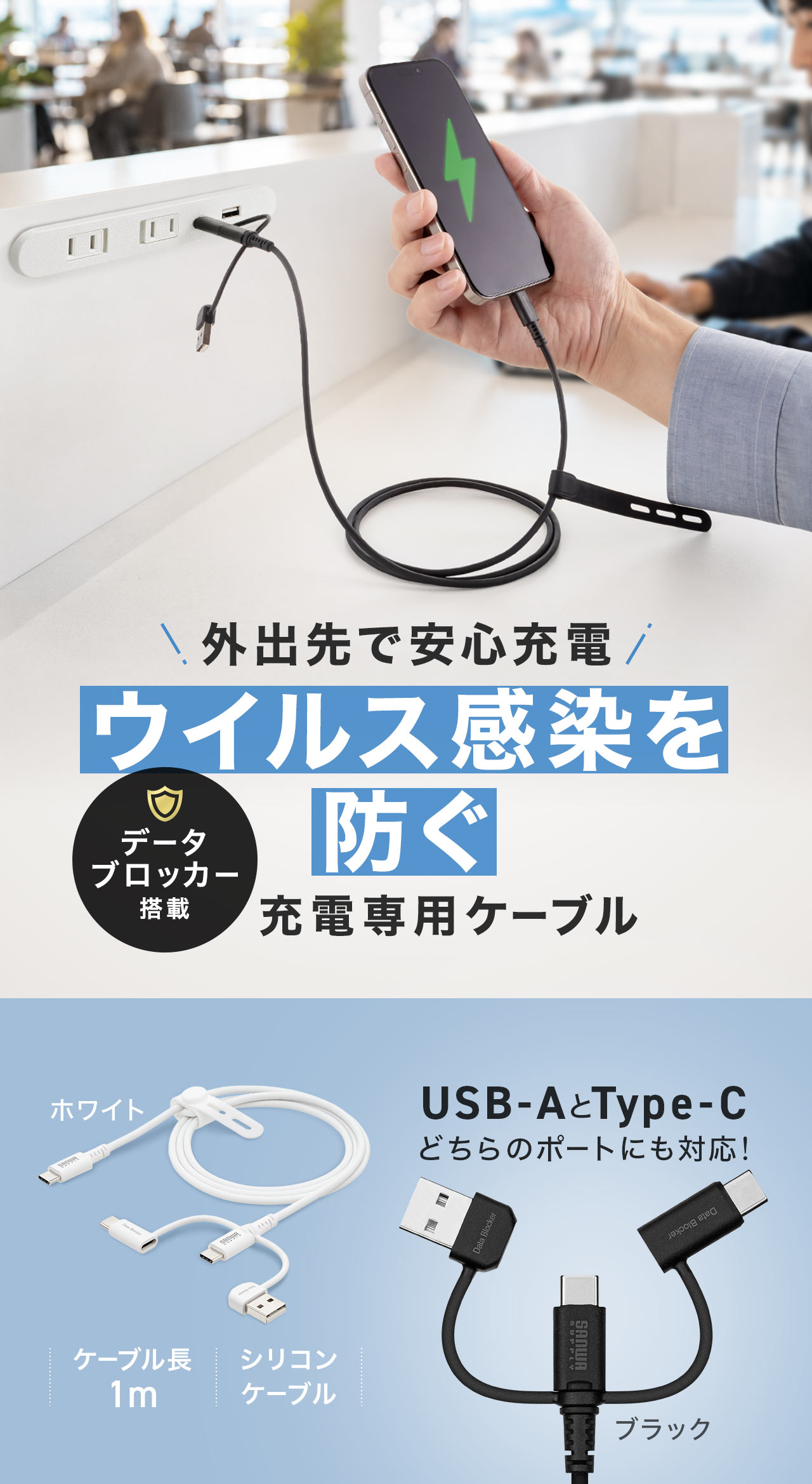 データブロッカーを搭載し、ウイルス感染を防いで、外出先で安心して充電できる充電専用ケーブル。USB-AとType-C、どちらのポートにも対応し、ケーブル長1mのシリコンケーブルで、ホワイトとブラックの2色を展開しています。