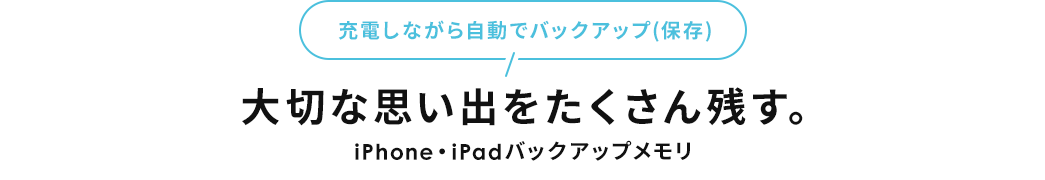 充電しながら自動でバックアップ 大切な思い出をたくさん残す。iPhone・iPadバックアップメモリ